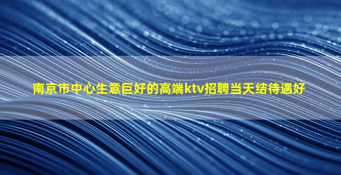 南京市中心生意巨好的高端ktv招聘当天结待遇好